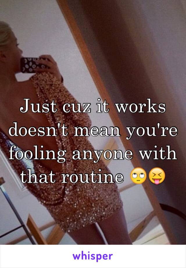 Just cuz it works doesn't mean you're fooling anyone with that routine 🙄😝