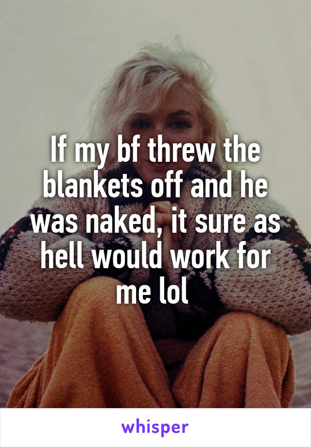 If my bf threw the blankets off and he was naked, it sure as hell would work for me lol 