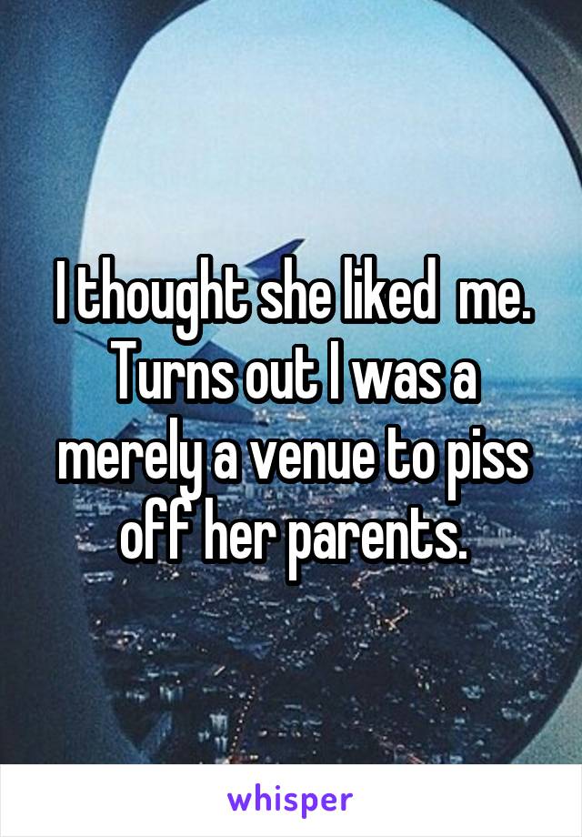 I thought she liked  me. Turns out I was a merely a venue to piss off her parents.