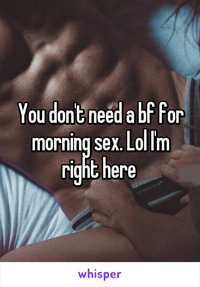 You don't need a bf for morning sex. Lol I'm right here 
