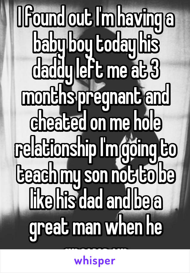 I found out I'm having a baby boy today his daddy left me at 3 months pregnant and cheated on me hole relationship I'm going to teach my son not to be like his dad and be a great man when he grows up