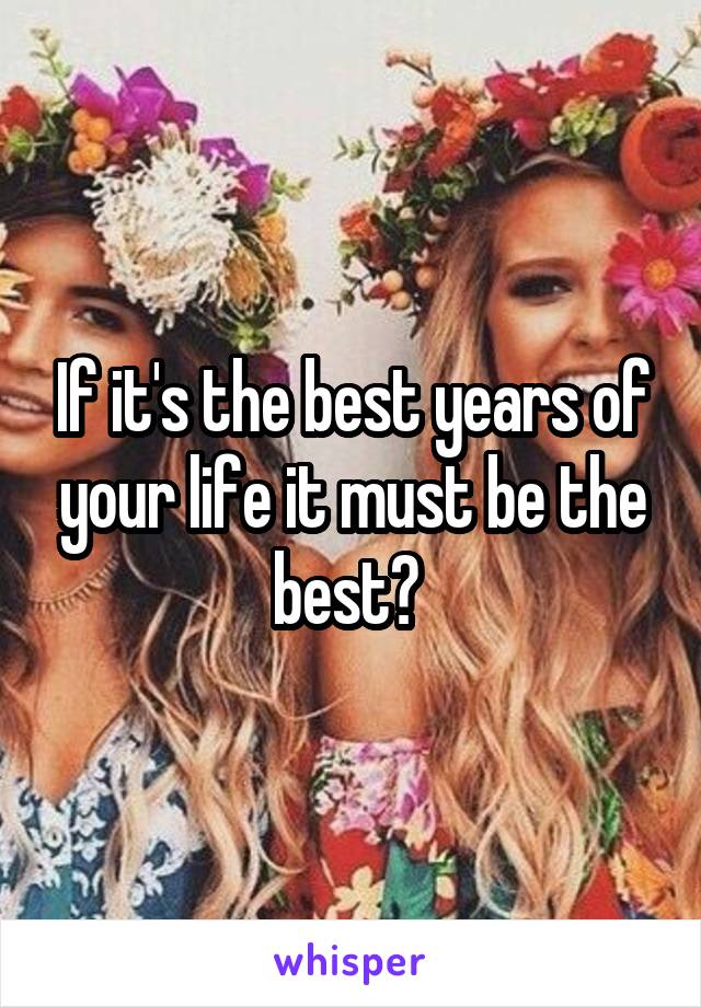 If it's the best years of your life it must be the best? 