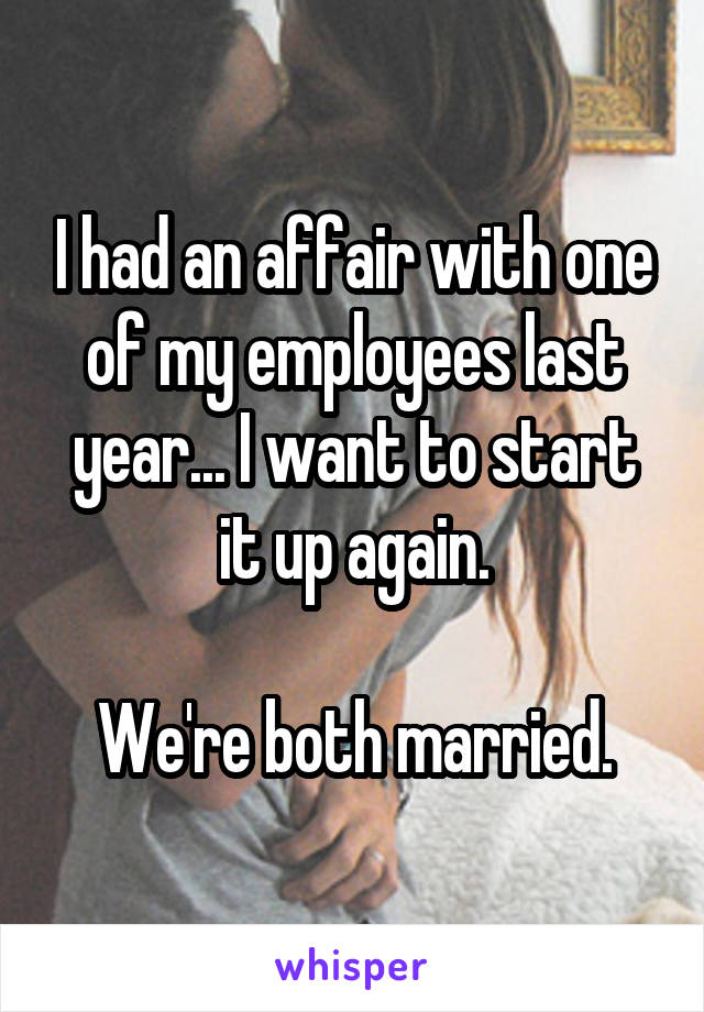I had an affair with one of my employees last year... I want to start it up again.

We're both married.