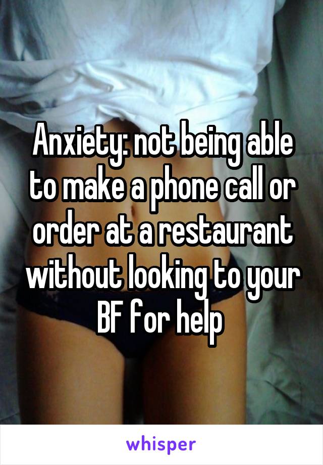 Anxiety: not being able to make a phone call or order at a restaurant without looking to your BF for help 