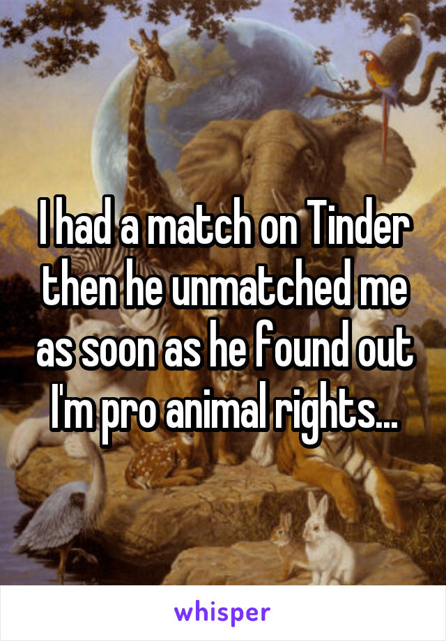 I had a match on Tinder then he unmatched me as soon as he found out I'm pro animal rights...