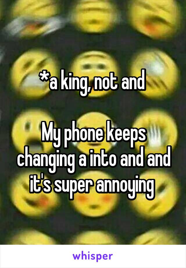 *a king, not and 

My phone keeps changing a into and and it's super annoying 