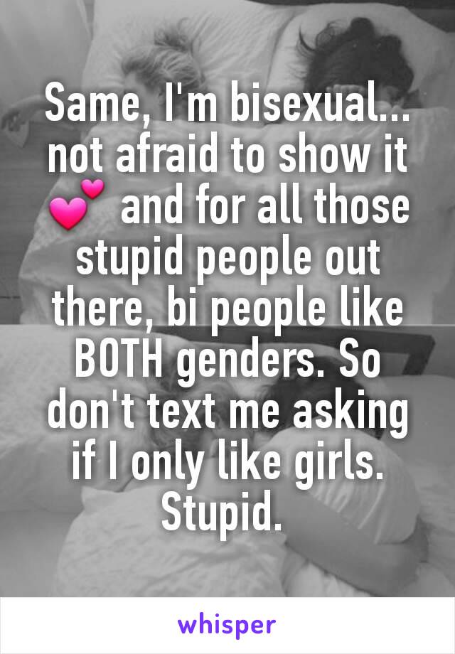 Same, I'm bisexual... not afraid to show it 💕 and for all those stupid people out there, bi people like BOTH genders. So don't text me asking if I only like girls. Stupid. 