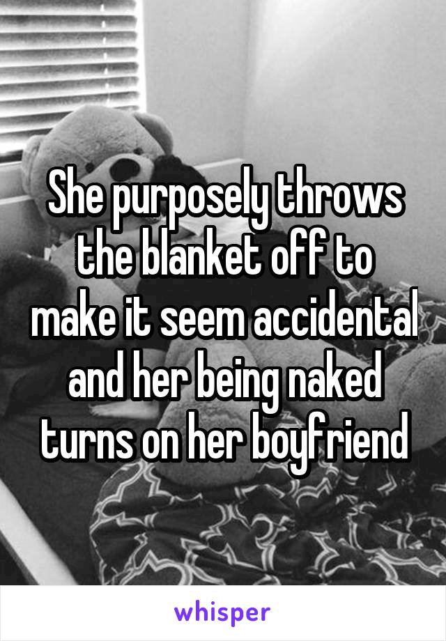 She purposely throws the blanket off to make it seem accidental and her being naked turns on her boyfriend