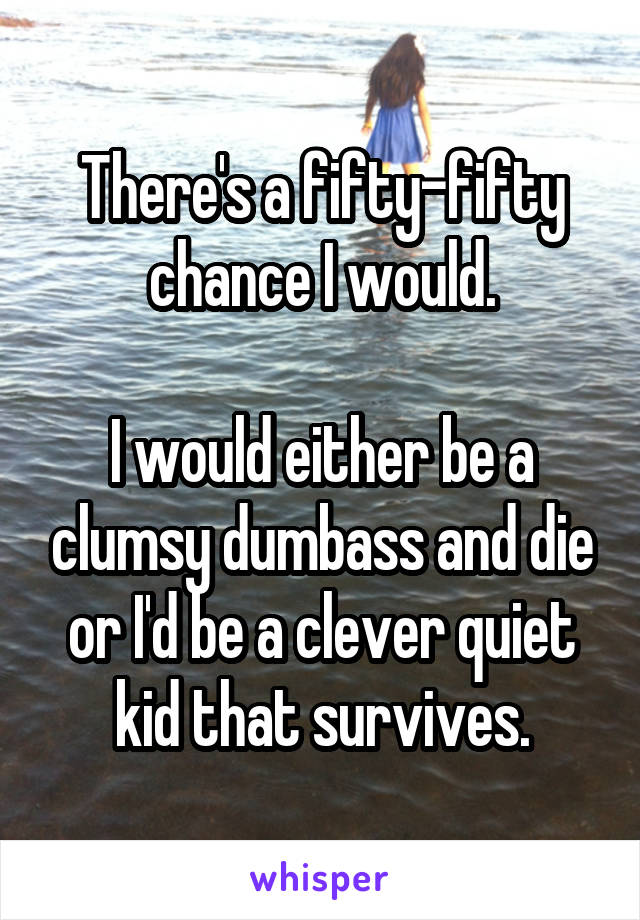There's a fifty-fifty chance I would.

I would either be a clumsy dumbass and die or I'd be a clever quiet kid that survives.