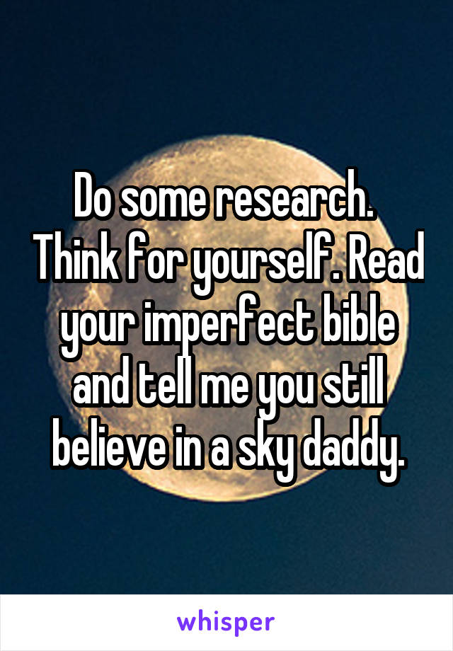 Do some research.  Think for yourself. Read your imperfect bible and tell me you still believe in a sky daddy.