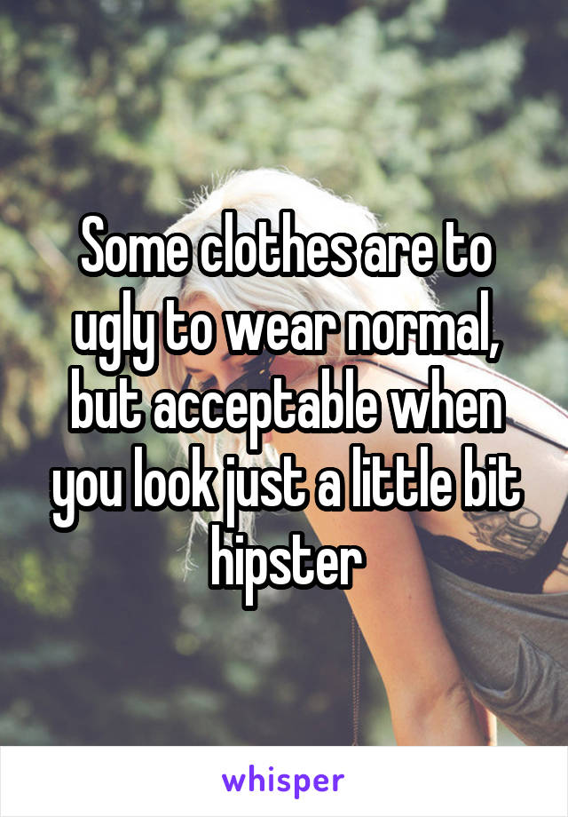 Some clothes are to ugly to wear normal, but acceptable when you look just a little bit hipster