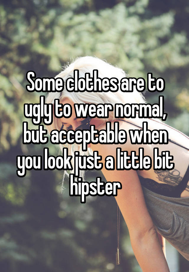 Some clothes are to ugly to wear normal, but acceptable when you look just a little bit hipster