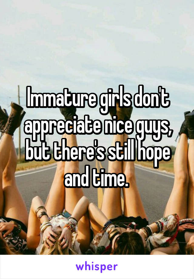 Immature girls don't appreciate nice guys, but there's still hope and time. 