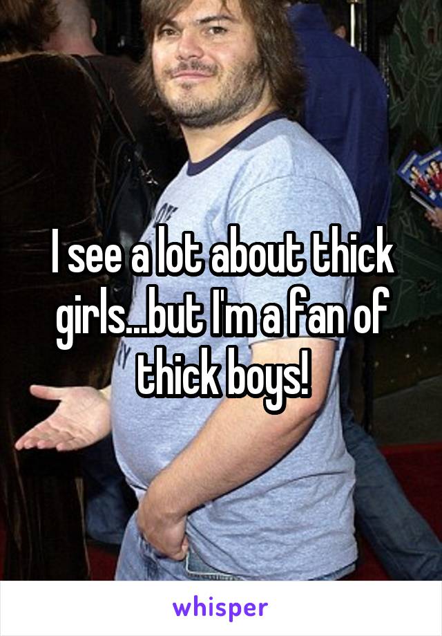 I see a lot about thick girls...but I'm a fan of thick boys!