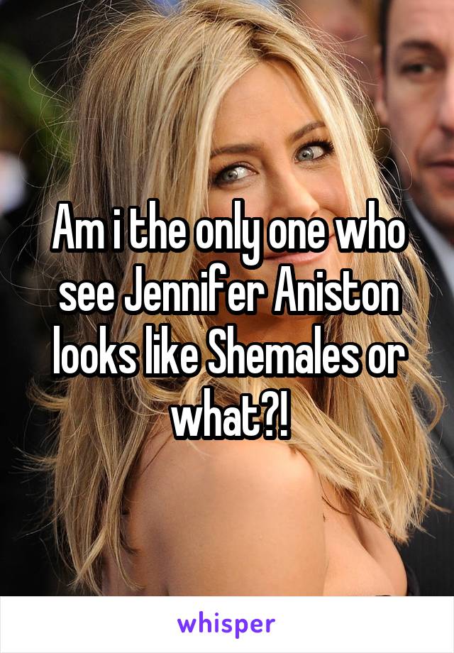 Am i the only one who see Jennifer Aniston looks like Shemales or what?!