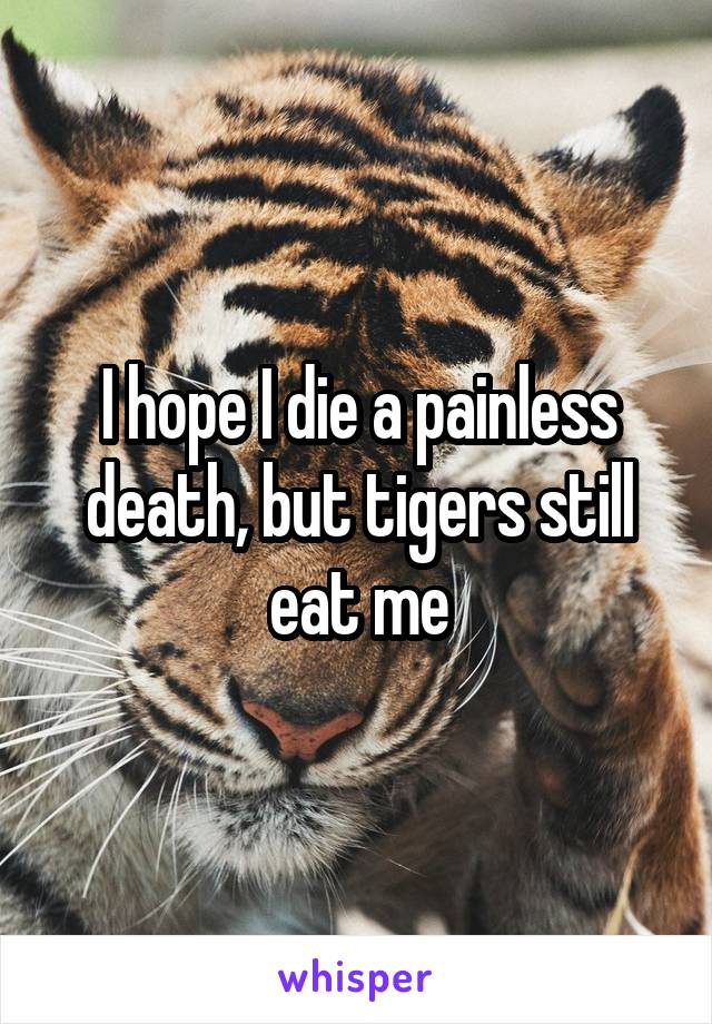 I hope I die a painless death, but tigers still eat me