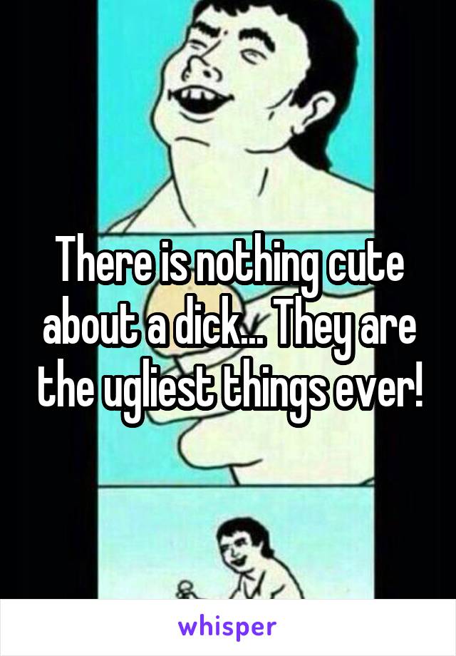 There is nothing cute about a dick... They are the ugliest things ever!