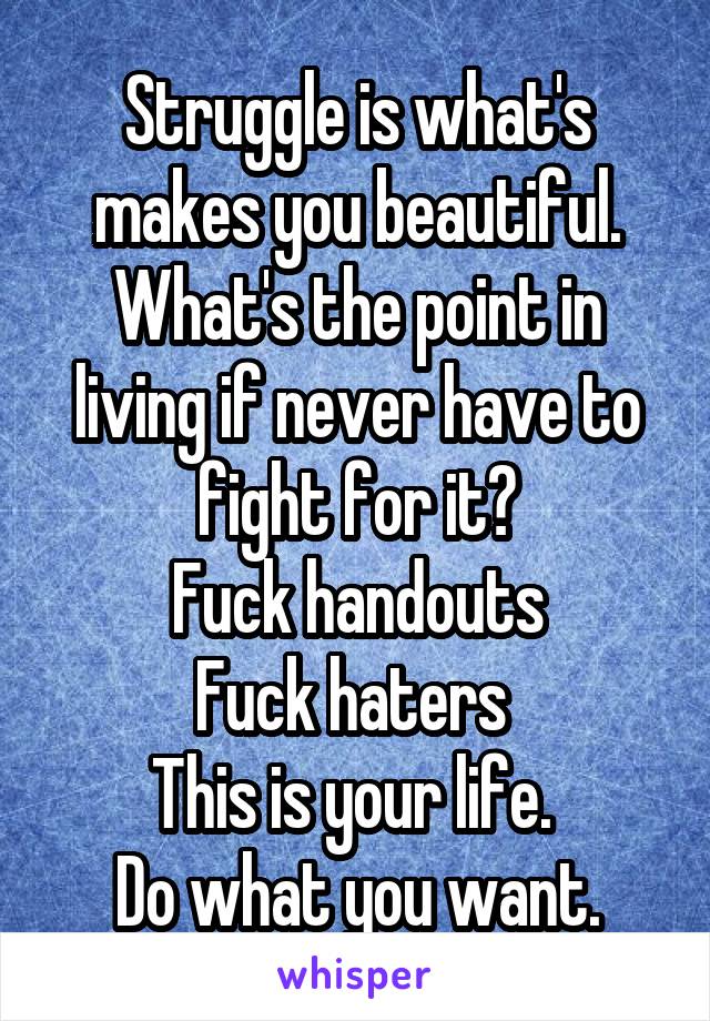 Struggle is what's makes you beautiful. What's the point in living if never have to fight for it?
Fuck handouts
Fuck haters 
This is your life. 
Do what you want.