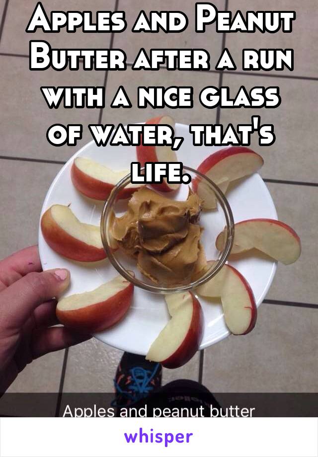 Apples and Peanut Butter after a run with a nice glass of water, that's life.






