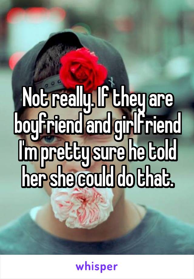 Not really. If they are boyfriend and girlfriend I'm pretty sure he told her she could do that.