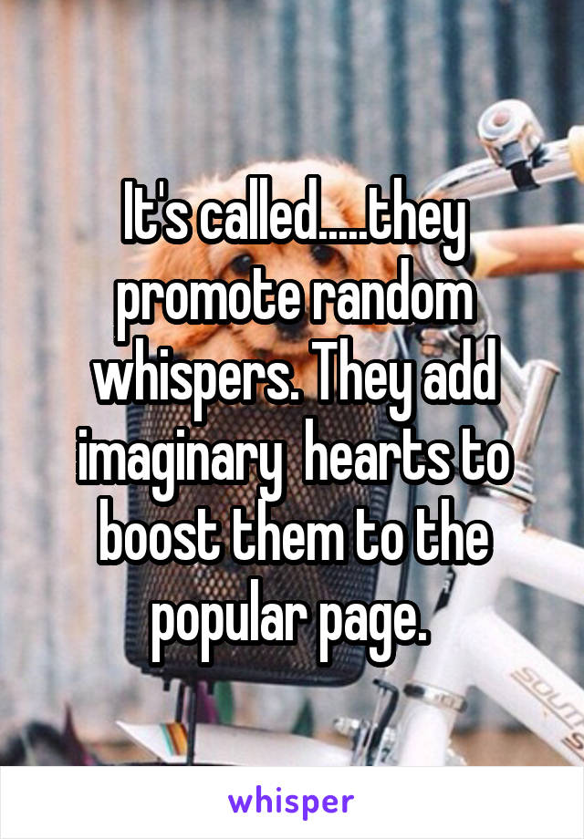 It's called.....they promote random whispers. They add imaginary  hearts to boost them to the popular page. 