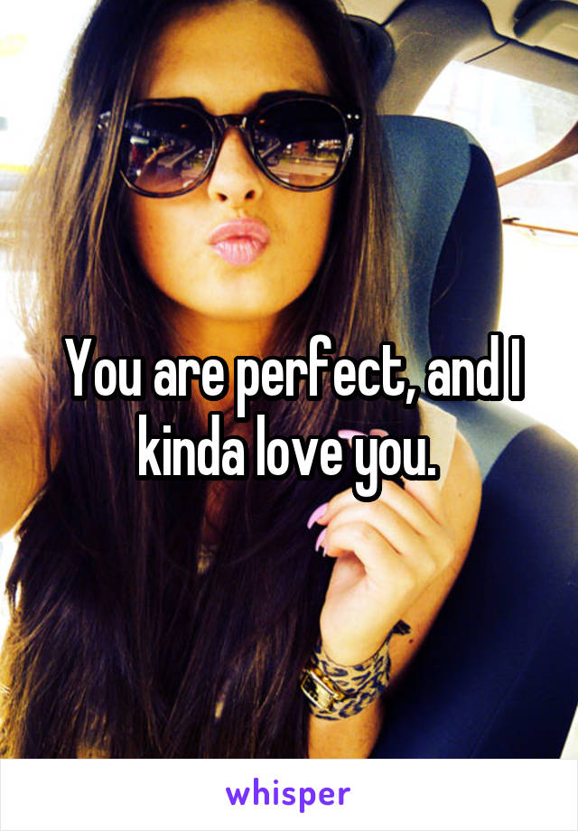 You are perfect, and I kinda love you. 