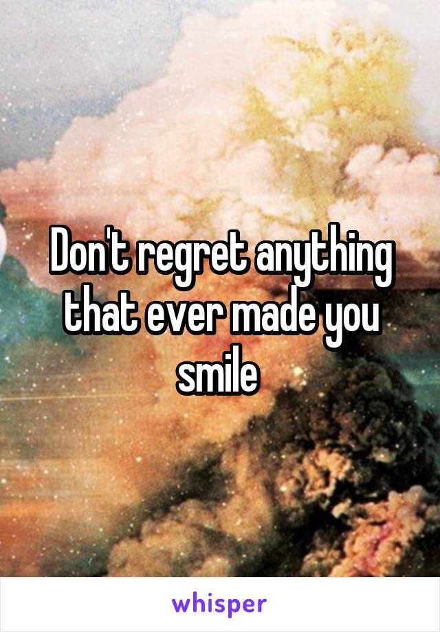 Don't regret anything that ever made you smile 