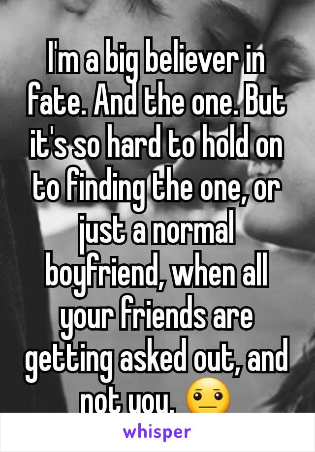 I'm a big believer in fate. And the one. But it's so hard to hold on to finding the one, or just a normal boyfriend, when all your friends are getting asked out, and not you. 😐