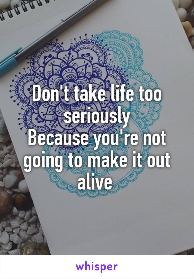 Don't take life too seriously
Because you're not going to make it out alive 