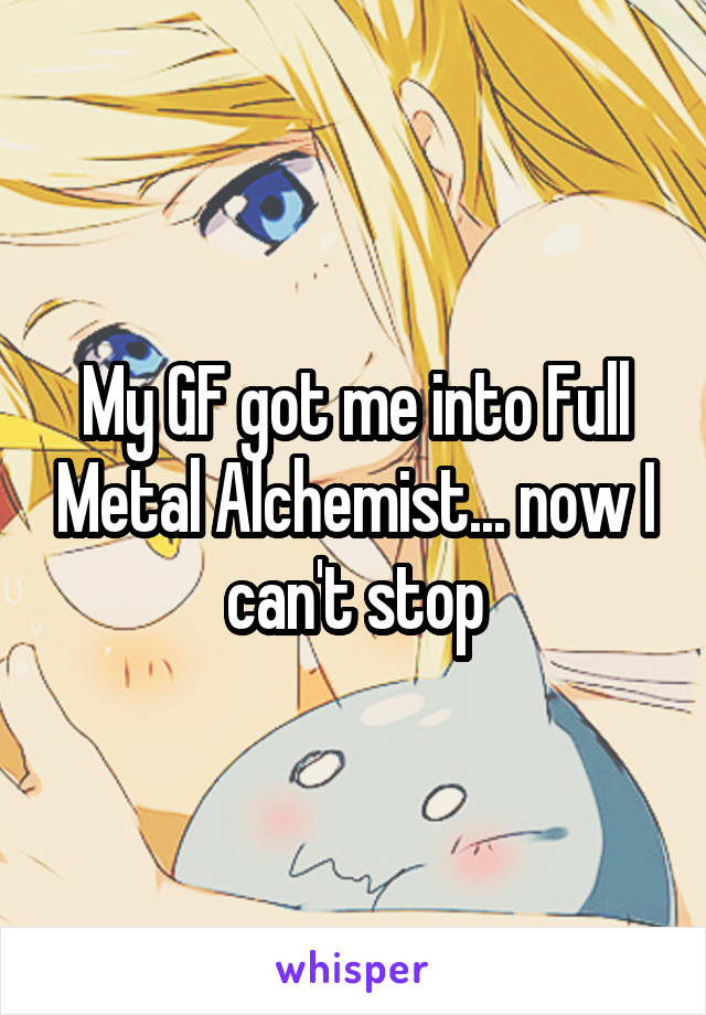 My GF got me into Full Metal Alchemist... now I can't stop