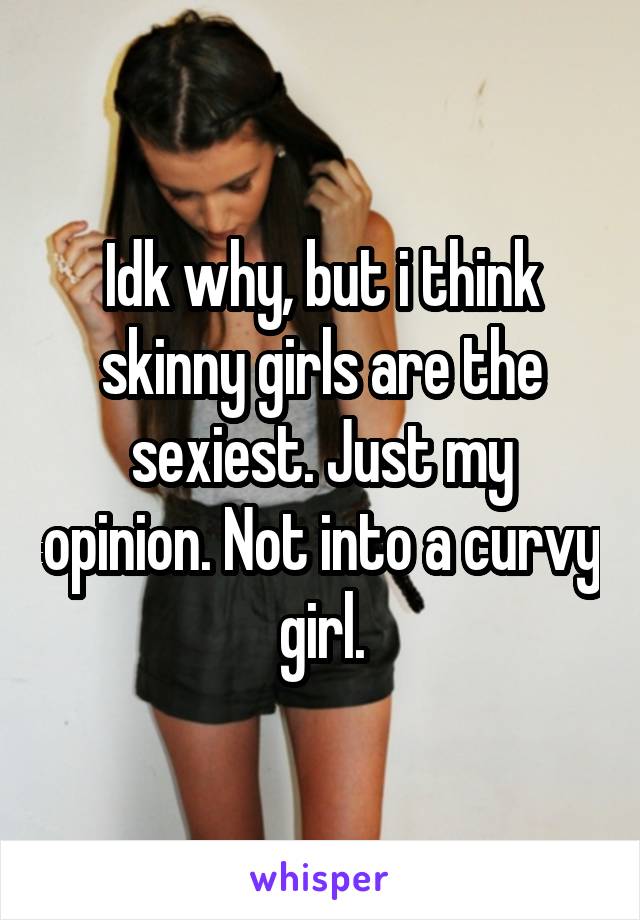 Idk why, but i think skinny girls are the sexiest. Just my opinion. Not into a curvy girl.