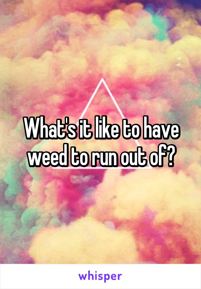 What's it like to have weed to run out of?
