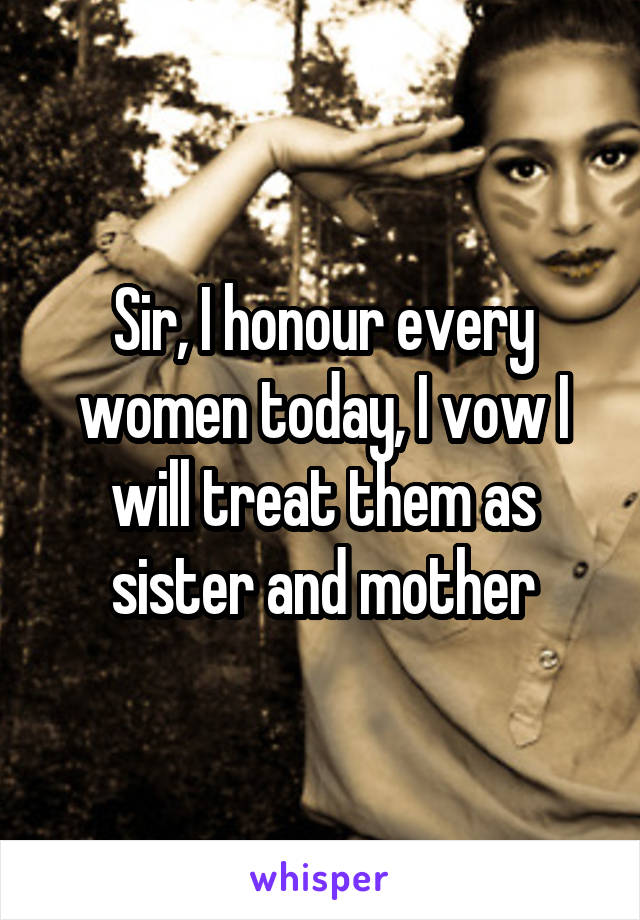 Sir, I honour every women today, I vow I will treat them as sister and mother
