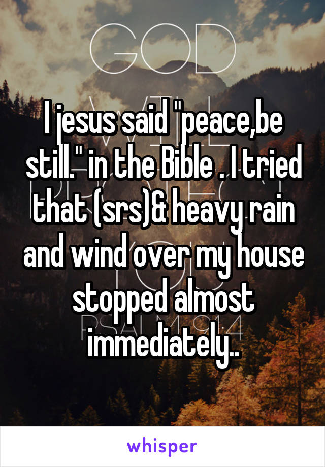 I jesus said "peace,be still." in the Bible . I tried that (srs)& heavy rain and wind over my house stopped almost immediately..