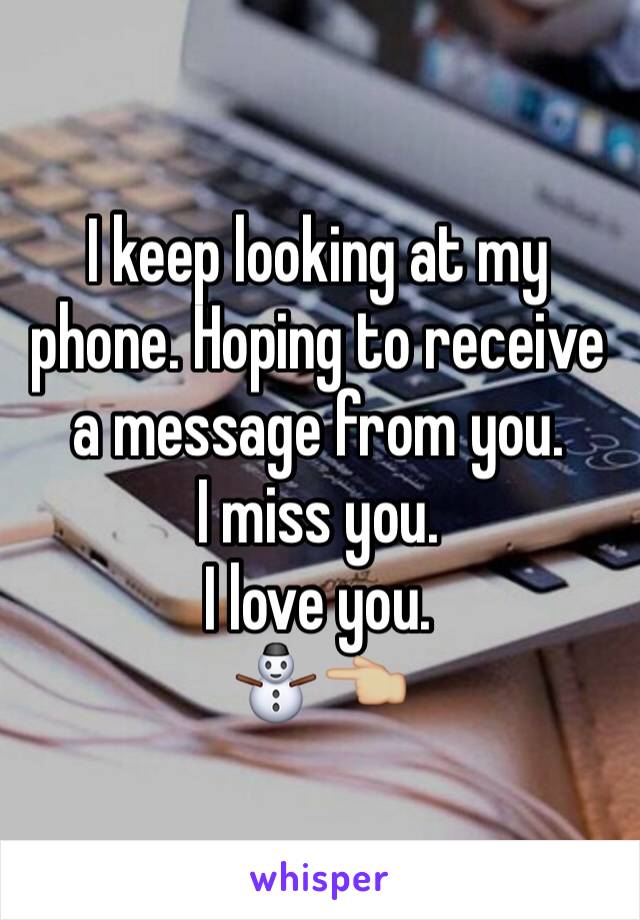 I keep looking at my phone. Hoping to receive a message from you. 
I miss you. 
I love you. 
⛄️👈🏼