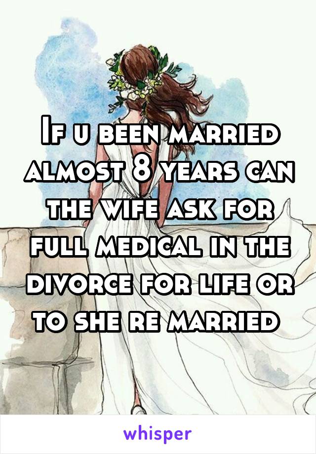 If u been married almost 8 years can the wife ask for full medical in the divorce for life or to she re married 