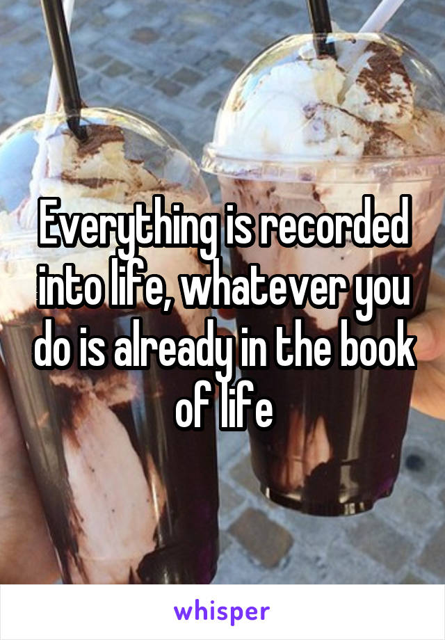 Everything is recorded into life, whatever you do is already in the book of life