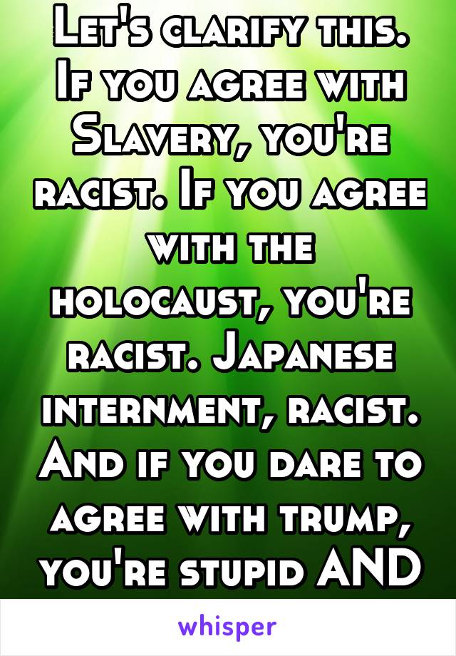 Let's clarify this.
If you agree with Slavery, you're racist. If you agree with the holocaust, you're racist. Japanese internment, racist. And if you dare to agree with trump, you're stupid AND racist