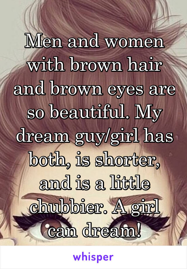 Men and women with brown hair and brown eyes are so beautiful. My dream guy/girl has both, is shorter, and is a little chubbier. A girl can dream!
