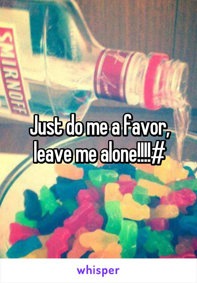 Just do me a favor, leave me alone!!!!#