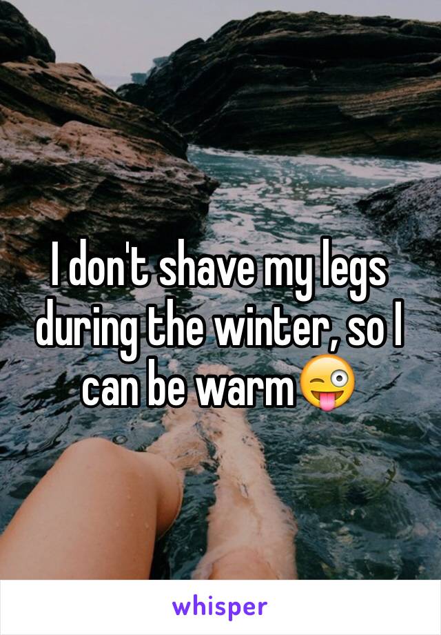 I don't shave my legs during the winter, so I can be warm😜