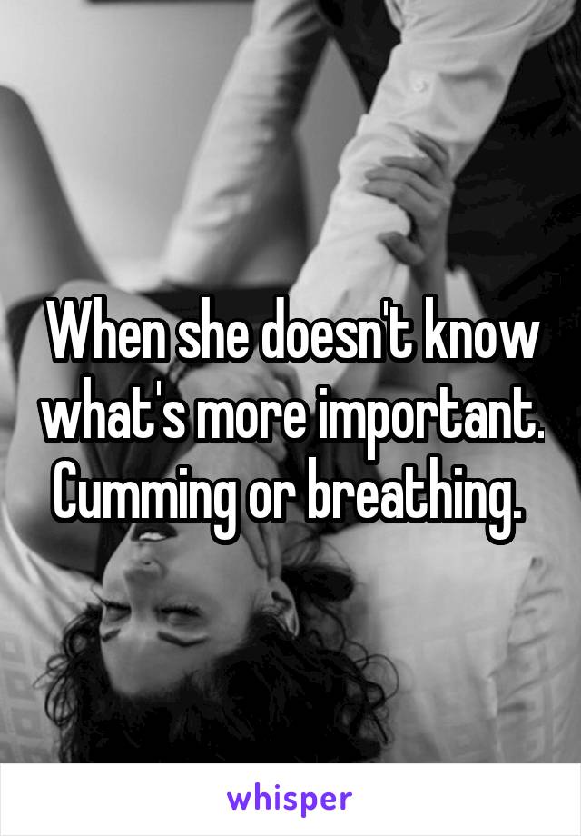 When she doesn't know what's more important. Cumming or breathing. 