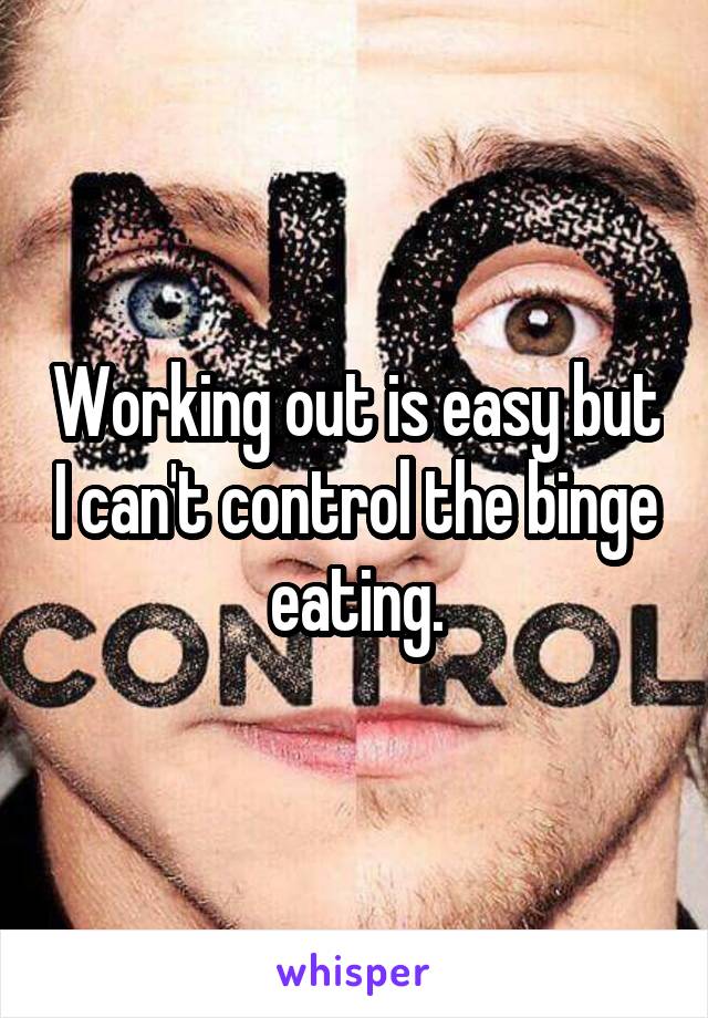 Working out is easy but I can't control the binge eating.