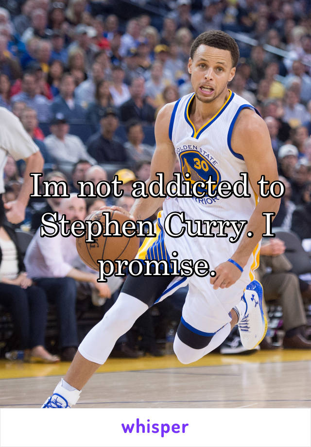 Im not addicted to Stephen Curry. I promise.