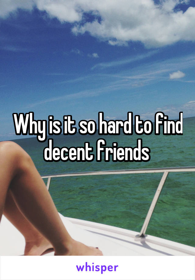 Why is it so hard to find decent friends 