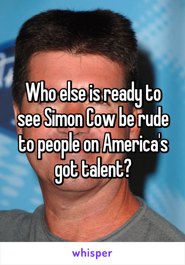 Who else is ready to see Simon Cow be rude to people on America's got talent?