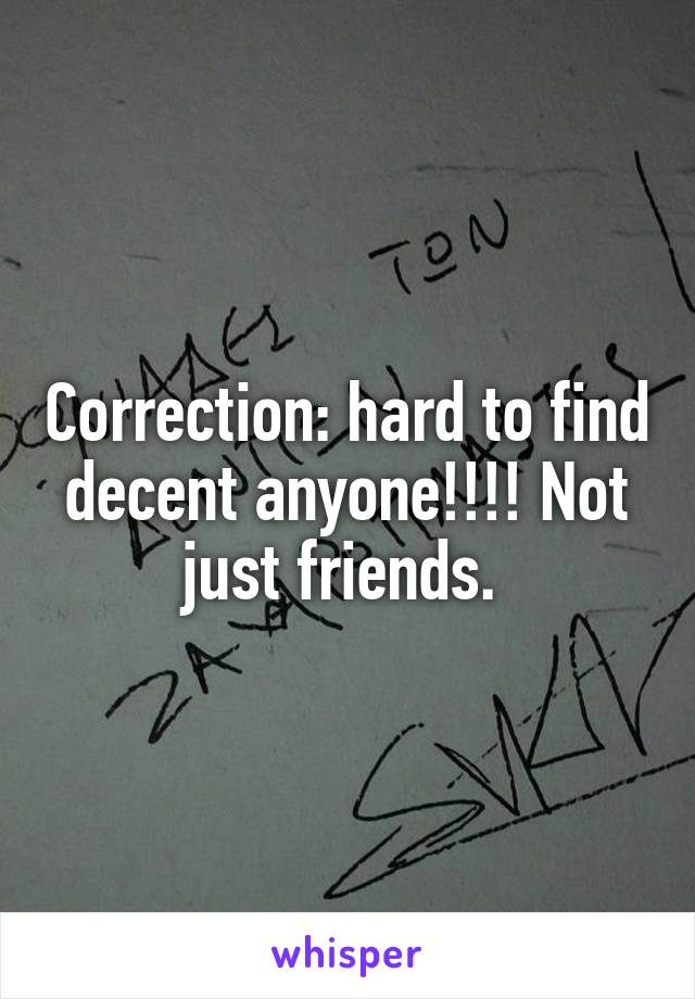 Correction: hard to find decent anyone!!!! Not just friends. 