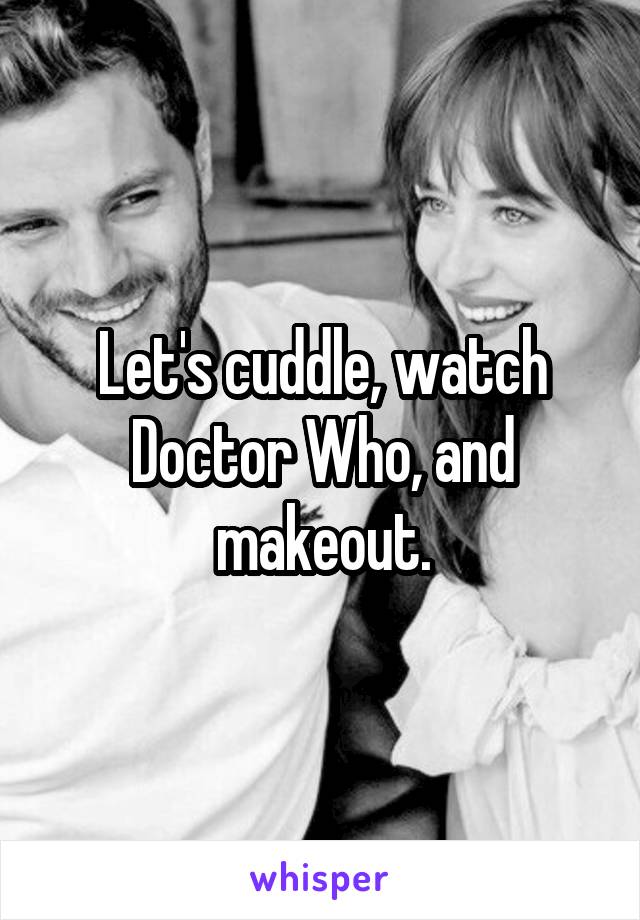 Let's cuddle, watch Doctor Who, and makeout.