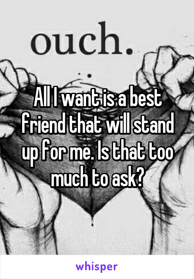 All I want is a best friend that will stand up for me. Is that too much to ask?