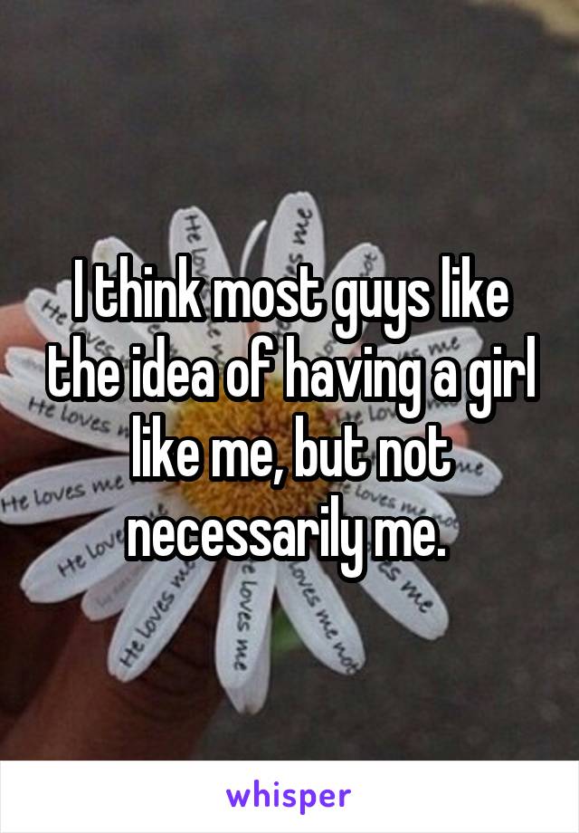 I think most guys like the idea of having a girl like me, but not necessarily me. 